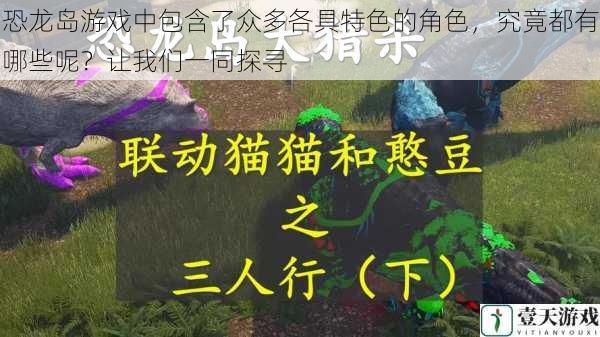 恐龙岛游戏中包含了众多各具特色的角色,究竟都有哪些呢?让我们一同探寻