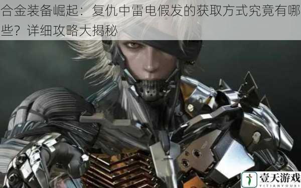 合金装备崛起:复仇中雷电假发的获取方式究竟有哪些?详细攻略大揭秘