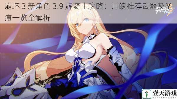 崩坏 3 新角色 3.9 辉骑士攻略:月魄推荐武器及圣痕一览全解析