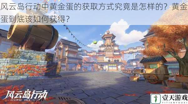 风云岛行动中黄金蛋的获取方式究竟是怎样的?黄金蛋到底该如何获得?
