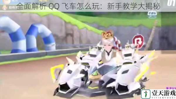 全面解析 QQ 飞车怎么玩:新手教学大揭秘