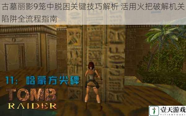 古墓丽影9笼中脱困关键技巧解析 活用火把破解机关陷阱全流程指南