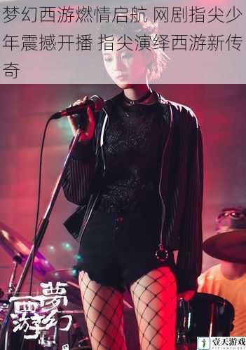 梦幻西游燃情启航 网剧指尖少年震撼开播 指尖演绎西游新传奇