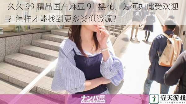 久久 99 精品国产麻豆 91 樱花,为何如此受欢迎?怎样才能找到更多类似资源?