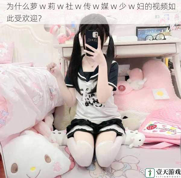 为什么萝 w 莉 w 社 w 传 w 媒 w 少 w 妇的视频如此受欢迎?