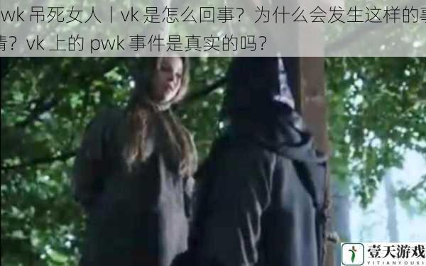 pwk 吊死女人丨vk 是怎么回事?为什么会发生这样的事情?vk 上的 pwk 事件是真实的吗?