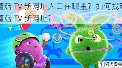 蘑菇 TV 新网址入口在哪里?如何找到蘑菇 TV 新网址?