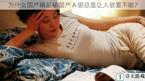 为什么国产精品秘国产 A 级总是让人欲罢不能?