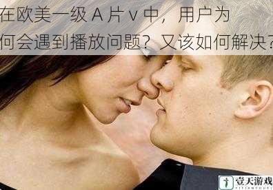 在欧美一级 A 片 v 中,用户为何会遇到播放问题?又该如何解决?