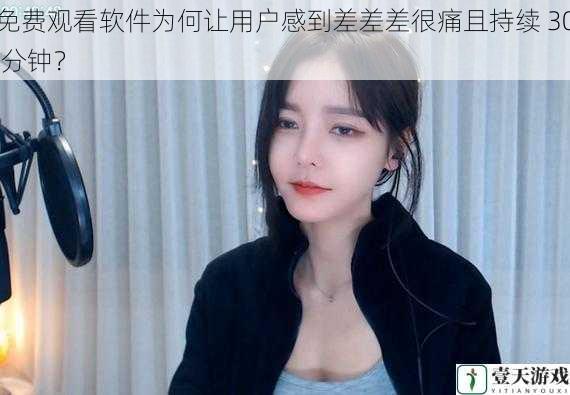 免费观看软件为何让用户感到差差差很痛且持续 30 分钟?