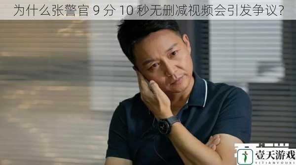 为什么张警官 9 分 10 秒无删减视频会引发争议?