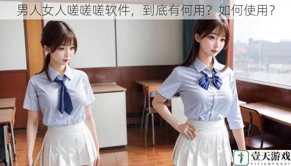 男人女人嗟嗟嗟软件,到底有何用?如何使用?
