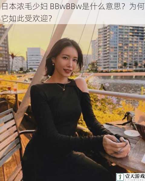 日本浓毛少妇 BBwBBw是什么意思?为何它如此受欢迎?