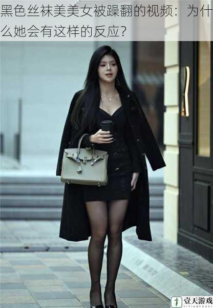 黑色丝袜美美女被躁翻的视频:为什么她会有这样的反应?