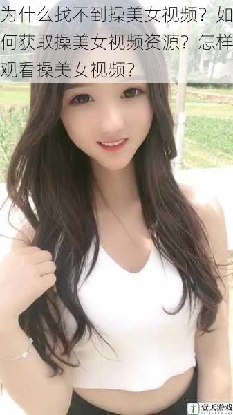 为什么找不到操美女视频?如何获取操美女视频资源?怎样观看操美女视频?