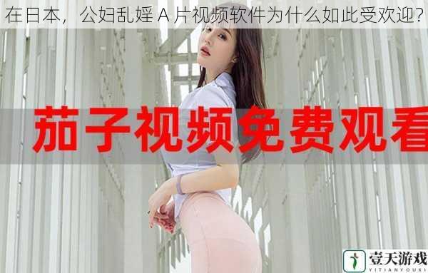 在日本,公妇乱婬 A 片视频软件为什么如此受欢迎?