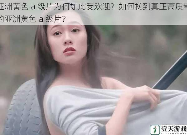 亚洲黄色 a 级片为何如此受欢迎?如何找到真正高质量的亚洲黄色 a 级片?