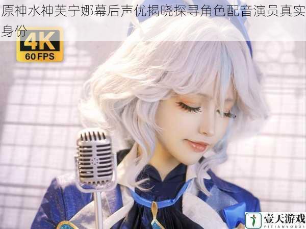 原神水神芙宁娜幕后声优揭晓探寻角色配音演员真实身份