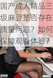 国产成人精品三级麻豆是否存在质量问题?如何保障观看体验?