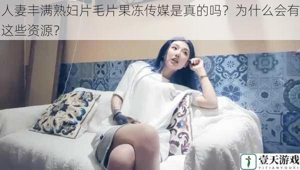 人妻丰满熟妇片毛片果冻传媒是真的吗?为什么会有这些资源?