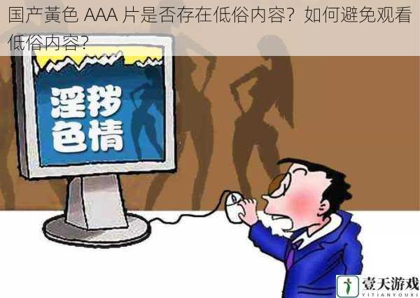 国产黃色 AAA 片是否存在低俗内容?如何避免观看低俗内容?