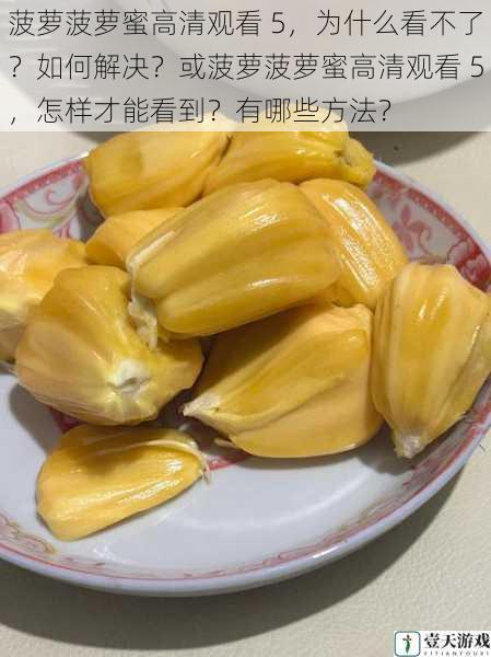 菠萝菠萝蜜高清观看 5,为什么看不了?如何解决?或菠萝菠萝蜜高清观看 5,怎样才能看到?有哪些方法?