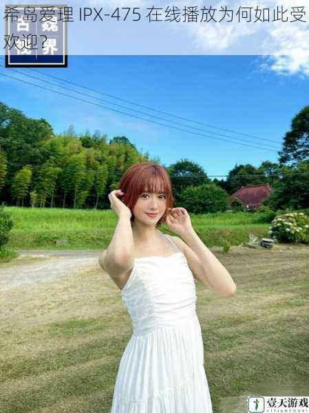 希岛爱理 IPX-475 在线播放为何如此受欢迎?