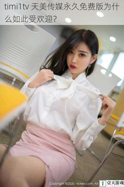 timi1tv 天美传媒永久免费版为什么如此受欢迎?