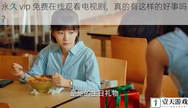 永久 vip 免费在线观看电视剧,真的有这样的好事吗?