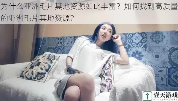 为什么亚洲毛片其地资源如此丰富?如何找到高质量的亚洲毛片其地资源?