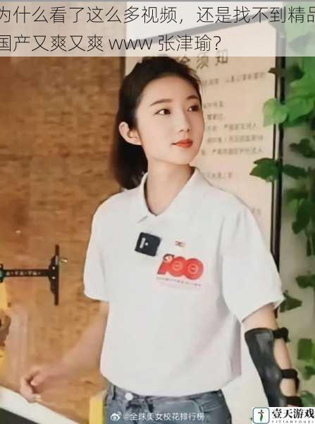 为什么看了这么多视频,还是找不到精品国产又爽又爽 www 张津瑜?