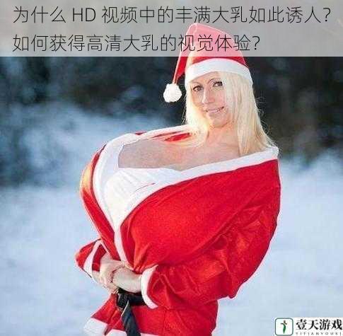 为什么 HD 视频中的丰满大乳如此诱人?如何获得高清大乳的视觉体验?