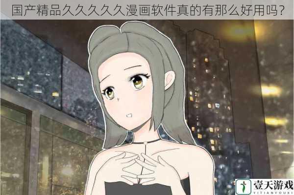 国产精品久久久久久漫画软件真的有那么好用吗?