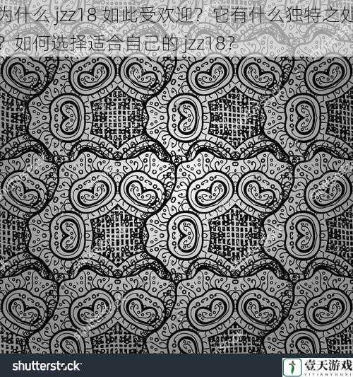 为什么 jzz18 如此受欢迎?它有什么独特之处?如何选择适合自己的 jzz18?