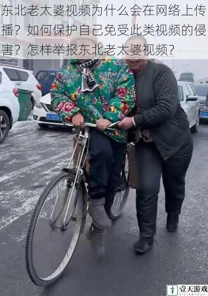 东北老太婆视频为什么会在网络上传播?如何保护自己免受此类视频的侵害?怎样举报东北老太婆视频?