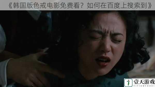 《韩国版色戒电影免费看?如何在百度上搜索到》