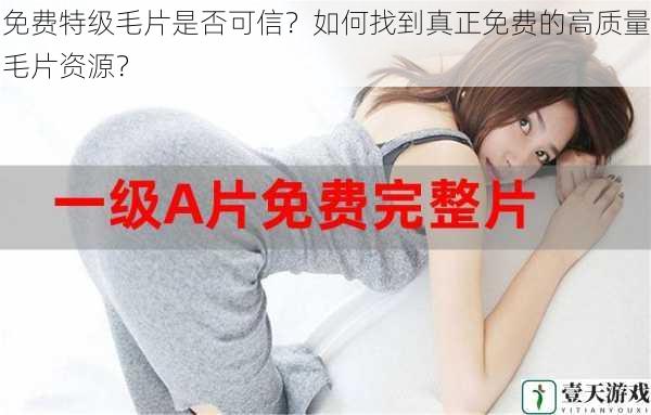 免费特级毛片是否可信?如何找到真正免费的高质量毛片资源?