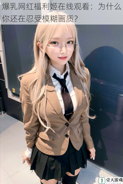爆乳网红福利姬在线观看:为什么你还在忍受模糊画质?