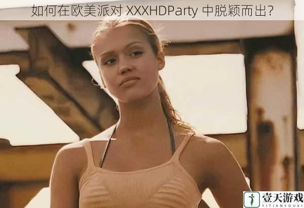 如何在欧美派对 XXXHDParty 中脱颖而出?