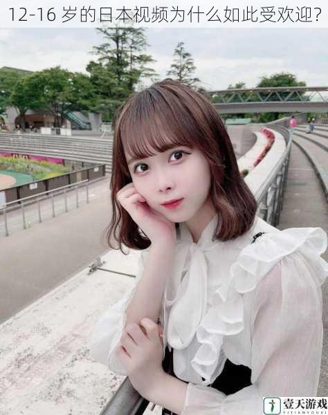 12-16 岁的日本视频为什么如此受欢迎?
