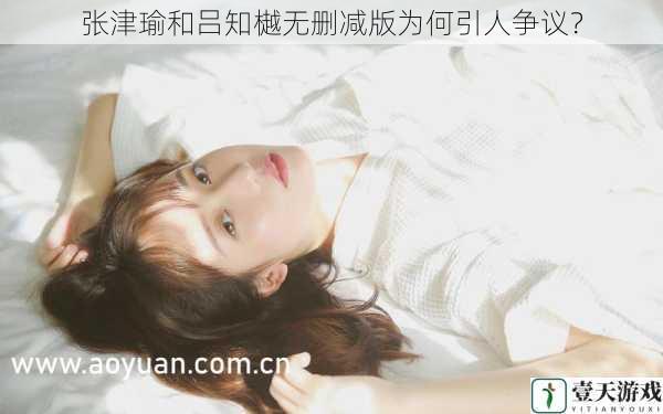 张津瑜和吕知樾无删减版为何引人争议?