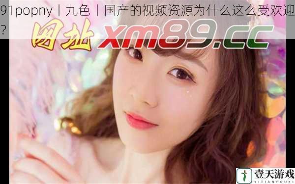 91popny丨九色丨国产的视频资源为什么这么受欢迎?