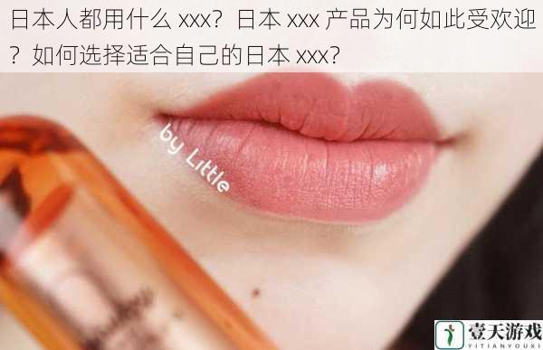 日本人都用什么 xxx?日本 xxx 产品为何如此受欢迎?如何选择适合自己的日本 xxx?