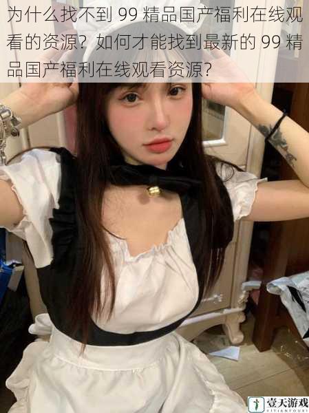 为什么找不到 99 精品国产福利在线观看的资源?如何才能找到最新的 99 精品国产福利在线观看资源?