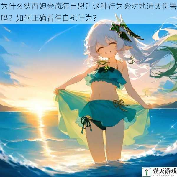 为什么纳西妲会疯狂自慰?这种行为会对她造成伤害吗?如何正确看待自慰行为?