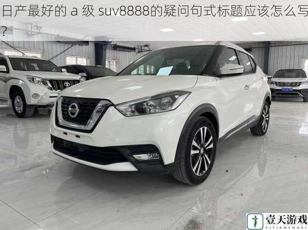 日产最好的 a 级 suv8888的疑问句式标题应该怎么写?