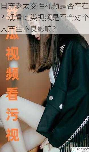 国产老太交性视频是否存在?观看此类视频是否会对个人产生不良影响?
