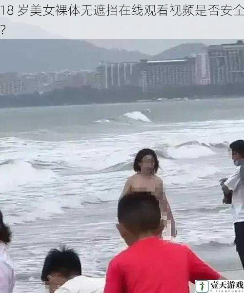 18 岁美女裸体无遮挡在线观看视频是否安全?