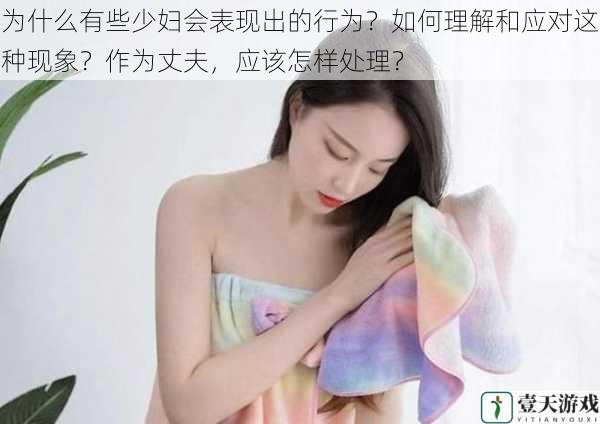 为什么有些少妇会表现出的行为?如何理解和应对这种现象?作为丈夫,应该怎样处理?