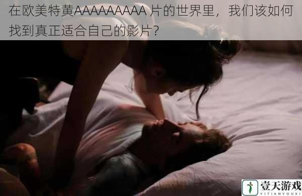 在欧美特黄AAAAAAAAA 片的世界里,我们该如何找到真正适合自己的影片?